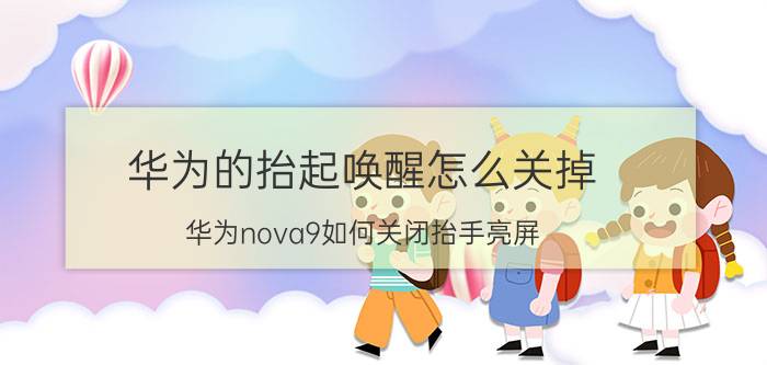 华为的抬起唤醒怎么关掉 华为nova9如何关闭抬手亮屏？